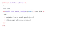 defmodule Slackishphx.Auth.User do
# ...
@doc false
def register_from_google_changeset(%User{} = user, attrs) do
user
|> cast(attrs, [:name, :email, :google_id, ...])
|> validate_required([:name, :email, ...])
end
end
 