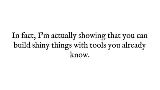 In fact, I'm actually showing that you can
build shiny things with tools you already
know.
 