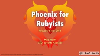 @MichaelLNorth
Phoenix for
Rubyists
Rubyconf Brazil 2016
Mike North
CTO, Levanto Financial
image credit: http://phoenix-mask.deviantart.com/art/Ruby-Heart-s-Cutie-Mark-600784264
 