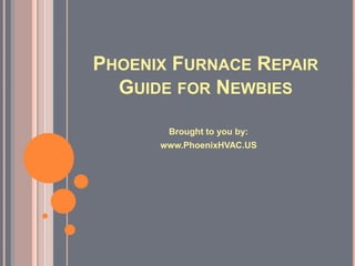 PHOENIX FURNACE REPAIR
  GUIDE FOR NEWBIES

       Brought to you by:
      www.PhoenixHVAC.US
 