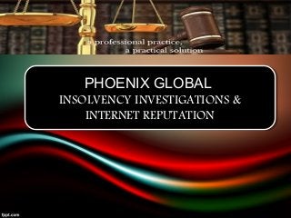 PHOENIX GLOBAL
INSOLVENCY INVESTIGATIONS &
INTERNET REPUTATION
PHOENIX GLOBAL
INSOLVENCY INVESTIGATIONS &
INTERNET REPUTATION
 