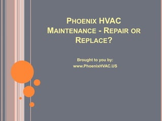 PHOENIX HVAC
MAINTENANCE - REPAIR OR
      REPLACE?

       Brought to you by:
      www.PhoenixHVAC.US
 