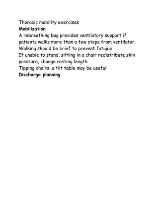 Thoracic mobility exercises
Mobilization
A rebreathing bag provides ventilatory support if
patients walks more than a few steps from ventilator.
Walking should be brief to prevent fatigue
If unable to stand, sitting in a chair redistribute skin
pressure, change resting length
Tipping chairs, a tilt table may be useful
Discharge planning
 