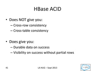 HBase ACID
• Does NOT give you:
– Cross-row consistency
– Cross-table consistency
• Does give you:
– Durable data on success
– Visibility on success without partial rows
41 LA HUG – Sept 2013
 