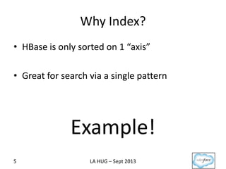 Why Index?
• HBase is only sorted on 1 “axis”
• Great for search via a single pattern
Example!
LA HUG – Sept 20135
 