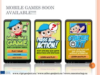 MOBILE GAMES SOON
AVAILABLE!!!!




                                                                   12


  www.vipi-project.eu / www.atlec-project.eu / www.ementoring.eu
 
