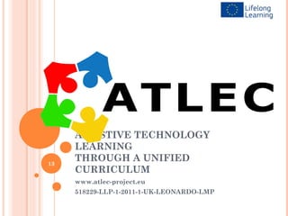 ASSISTIVE TECHNOLOGY
     LEARNING
13
     THROUGH A UNIFIED
     CURRICULUM
     www.atlec-project.eu
     518229-LLP-1-2011-1-UK-LEONARDO-LMP
 