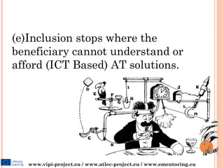 And don’t forget …


(e)Inclusion stops where the
beneficiary cannot understand or
afford (ICT Based) AT solutions.




   www.vipi-project.eu / www.atlec-project.eu / www.ementoring.eu
 