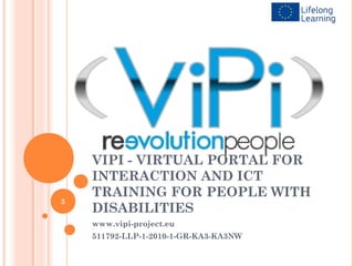 VIPI - VIRTUAL PORTAL FOR
    INTERACTION AND ICT
    TRAINING FOR PEOPLE WITH
5
    DISABILITIES
    www.vipi-project.eu
    511792-LLP-1-2010-1-GR-KA3-KA3NW
 