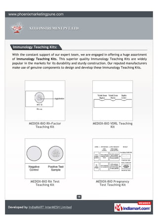 Immunology Teaching Kits:

With the constant support of our expert team, we are engaged in offering a huge assortment
of Immunology Teaching Kits. This superior quality Immunology Teaching Kits are widely
popular in the markets for its durability and sturdy construction. Our reputed manufacturers
make use of genuine components to design and develop these Immunology Teaching Kits.




           MEDOX-BIO Rh-Factor                         MEDOX-BIO VDRL Teaching
              Teaching Kit                                       Kit




            MEDOX-BIO RA Test                            MEDOX-BIO Pregnancy
              Teaching Kit                                 Test Teaching Kit
 