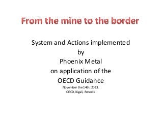 System and Actions implemented
by
Phoenix Metal
on application of the
OECD Guidance
November the 14th, 2013.
OECD, Kigali, Rwanda

 