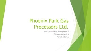 Phoenix Park Gas
Processors Ltd.
Group members: Deoraj Gokool
Stephan Matamoro
Veno Seebaran
 