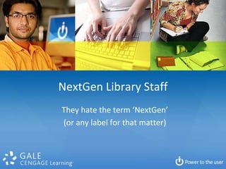 NextGen Library Staff
They hate the term ‘NextGen’
(or any label for that matter)
 