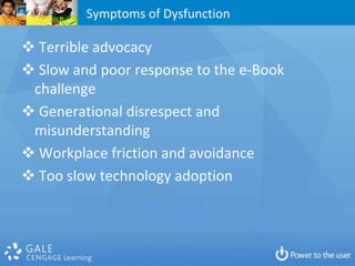 Symptoms of Dysfunction

 Terrible advocacy
 Slow and poor response to the e-Book
 challenge
 Generational disrespect and
 misunderstanding
 Workplace friction and avoidance
 Too slow technology adoption
 