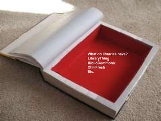 What do libraries have?
LibraryThing
BiblioCommons
ChiliFresh
Etc.
 