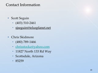 Scott Seguin (403) 510-2461 [email_address] Chris Skidmore (480) 789-1466 [email_address] 11827 North 133  R d Way Scottsdale, Arizona 85259 Contact Information 