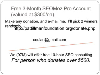 Free 3-Month SEOMoz Pro Account (valued at $300/ea)<br />Make any donation, and e-mail me.  I’ll pick 2 winners randomly.<...