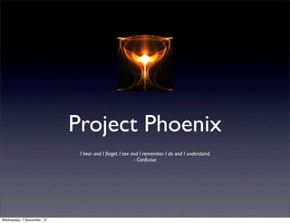 Project Phoenix
                             I hear and I forget. I see and I remember. I do and I understand.
                                                         - Confucius




Wednesday, 7 November, 12
 