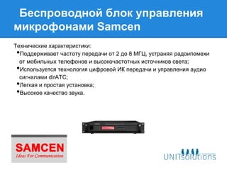 Беспроводной блок управления
микрофонами Samcen
Технические характеристики:
• Поддерживает частоту передачи от 2 до 8 MГЦ, устраняя радоипомехи
  от мобильных телефонов и высокочастотных источников света;
• Используется технология цифровой ИК передачи и управления аудио
  сигналами dirATC;
• Легкая и простая установка;
• Высокое качество звука.
 