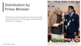 Distribution by
Prime Minister
SmartCane devices handed over to persons with
Visual Impairment at “Divyangjun Shashaktikaran
Samaroh” in Varanasi
 
