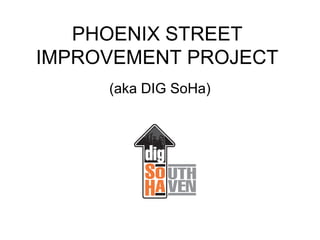 PHOENIX STREET
IMPROVEMENT PROJECT
(aka DIG SoHa)

 