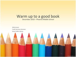 Warm up to a good book December 2010 – Phoenix Middle School Kelly Jensen Youth Services Librarian Aram Public Library 