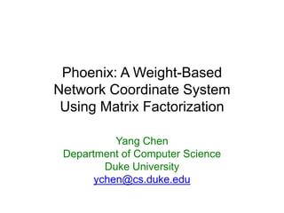 Phoenix: A Weight-Based
Network Coordinate System
 Using Matrix Factorization

           Yang Chen
 Department of Computer Science
         Duke University
       ychen@cs.duke.edu
 