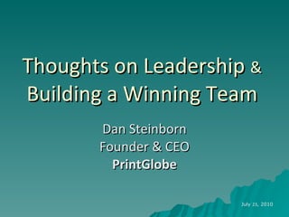 Thoughts on Leadership  &  Building a Winning Team Dan Steinborn Founder & CEO PrintGlobe July  23 , 2010 