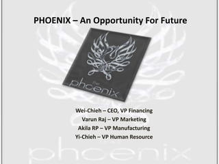 PHOENIX – An Opportunity For Future Wei-Chieh – CEO, VP Financing Varun Raj – VP Marketing Akila RP – VP Manufacturing Yi-Chieh – VP Human Resource 