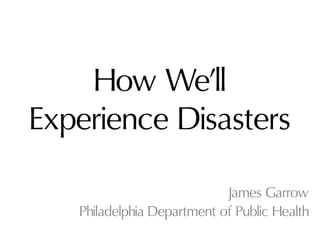 How We’ll
Experience Disasters

                            James Garrow
   Philadelphia Department of Public Health
 