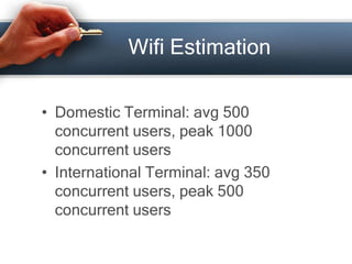 Wifi Estimation 
• Domestic Terminal: avg 500 
concurrent users, peak 1000 
concurrent users 
• International Terminal: avg 350 
concurrent users, peak 500 
concurrent users 
 