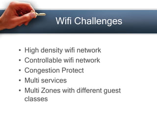 Wifi Challenges 
• High density wifi network 
• Controllable wifi network 
• Congestion Protect 
• Multi services 
• Multi Zones with different guest 
classes 
 