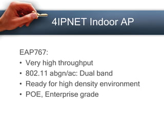 4IPNET Indoor AP 
EAP767: 
• Very high throughput 
• 802.11 abgn/ac: Dual band 
• Ready for high density environment 
• POE, Enterprise grade 
 