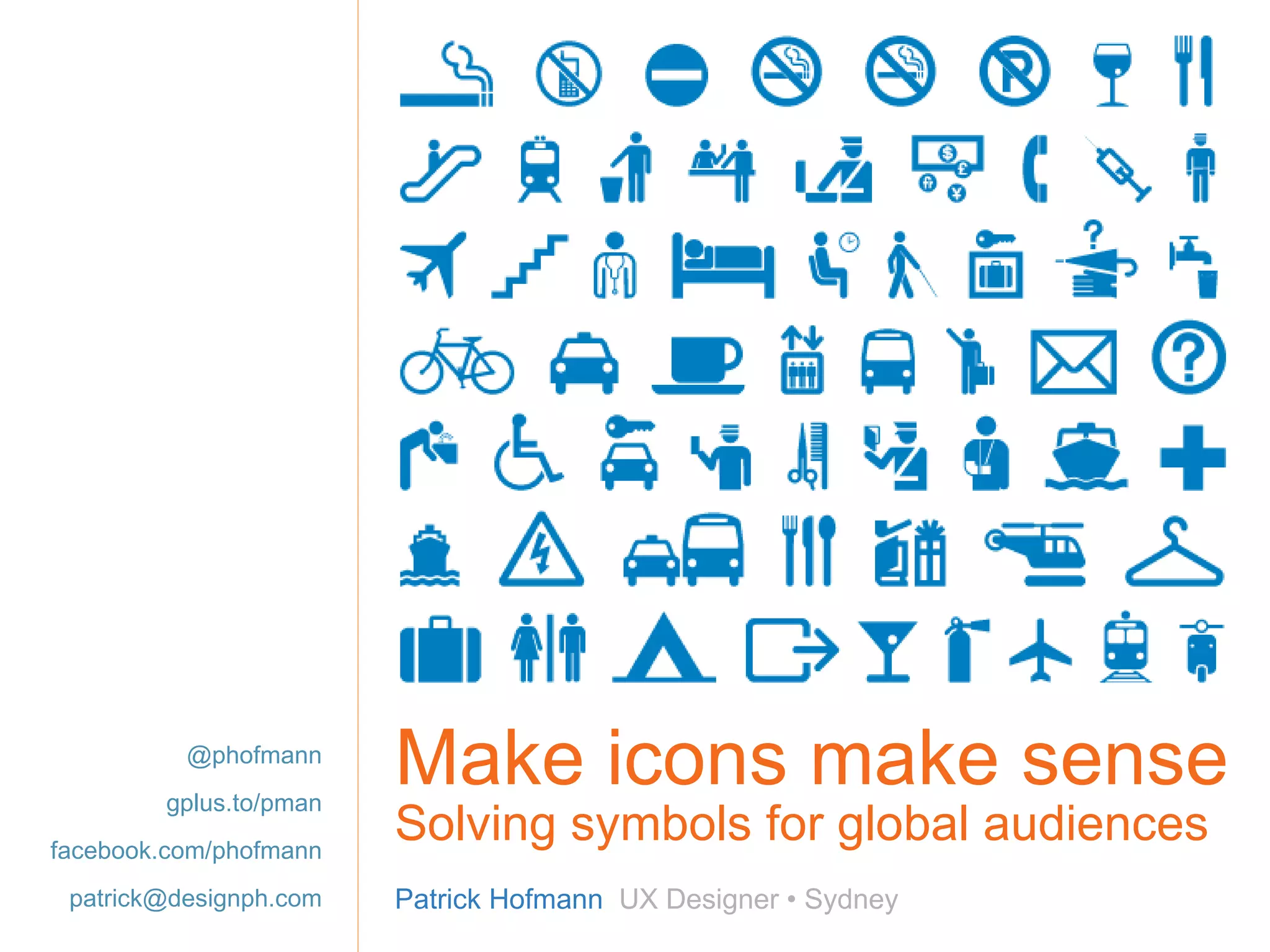 Make icons make sense Solving symbols for global audiences Patrick Hofmann  UX Designer • Sydney @phofmann gplus.to/pman facebook.com/phofmann [email_address] 