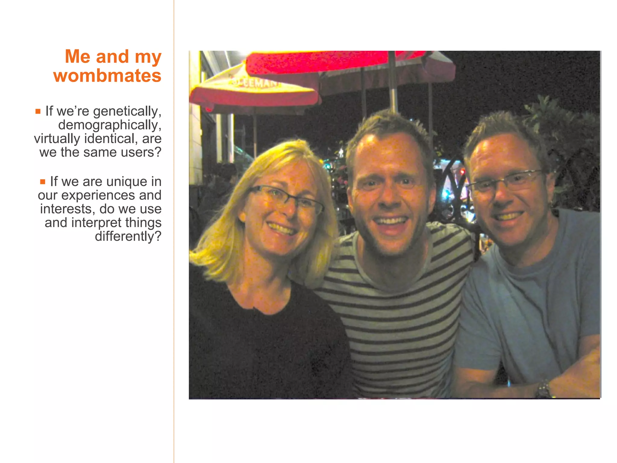 Me and my wombmates    If we’re genetically, demographically, virtually identical, are we the same users?    If we are unique in our experiences and interests, do we use and interpret things differently? 