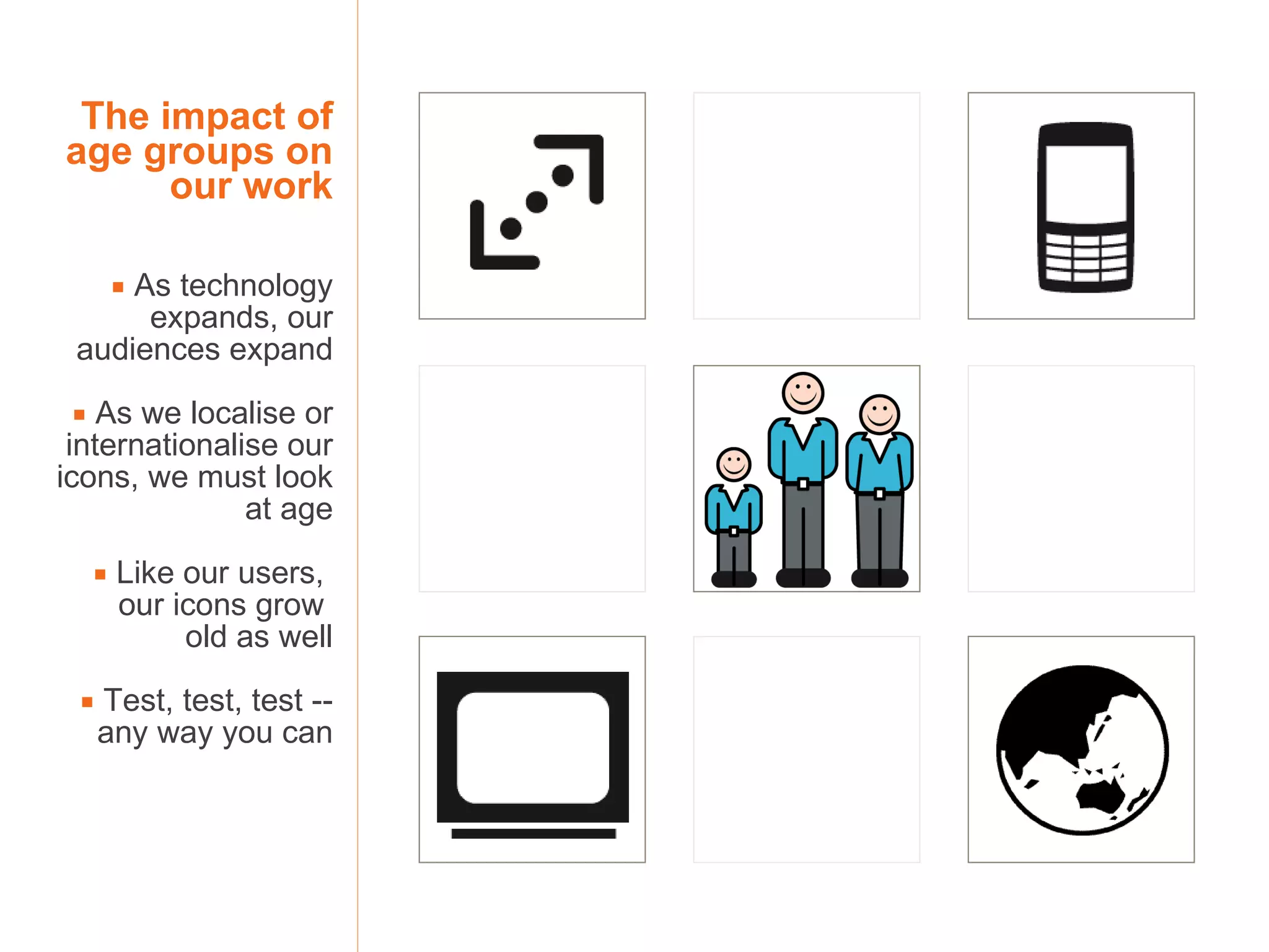 The impact of age groups on our work    As technology expands, our audiences expand    As we localise or internationalise our icons, we must look at age    Like our users,  our icons grow  old as well    Test, test, test -- any way you can 