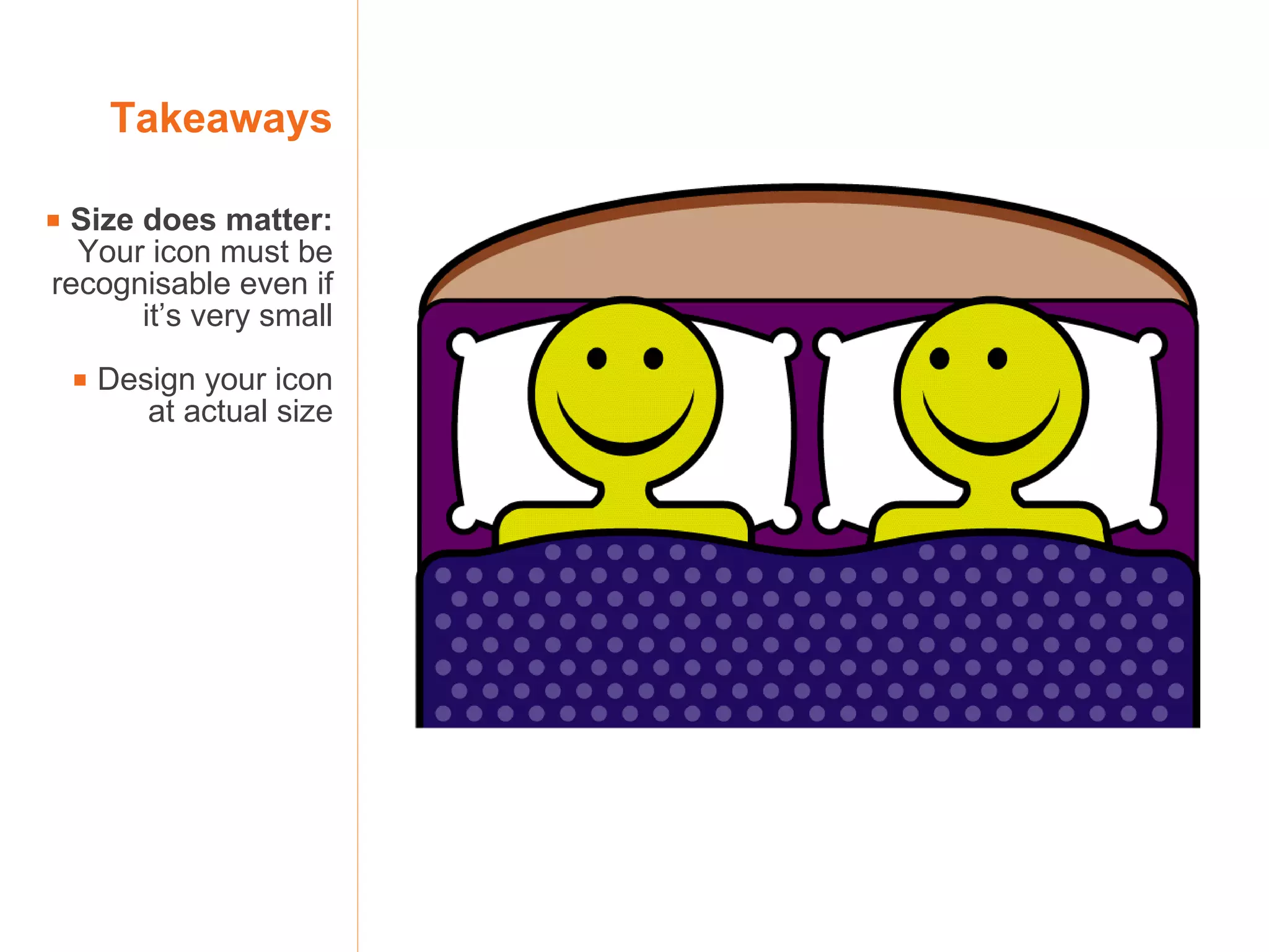 Takeaways    Size does matter:  Your icon must be recognisable even if it’s very small    Design your icon at actual size 