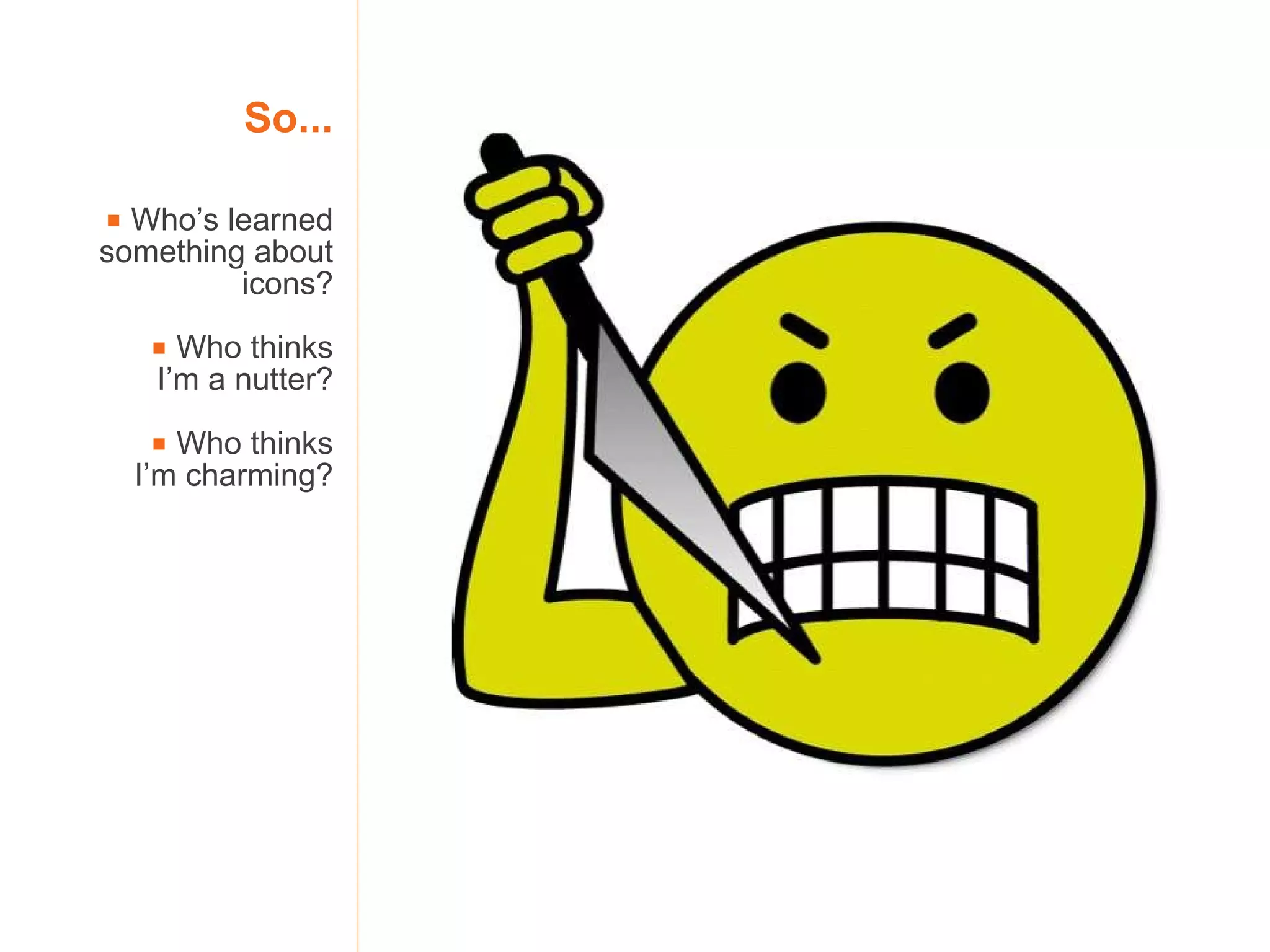 So...    Who’s learned something about icons?    Who thinks I’m a nutter?    Who thinks I’m charming? 