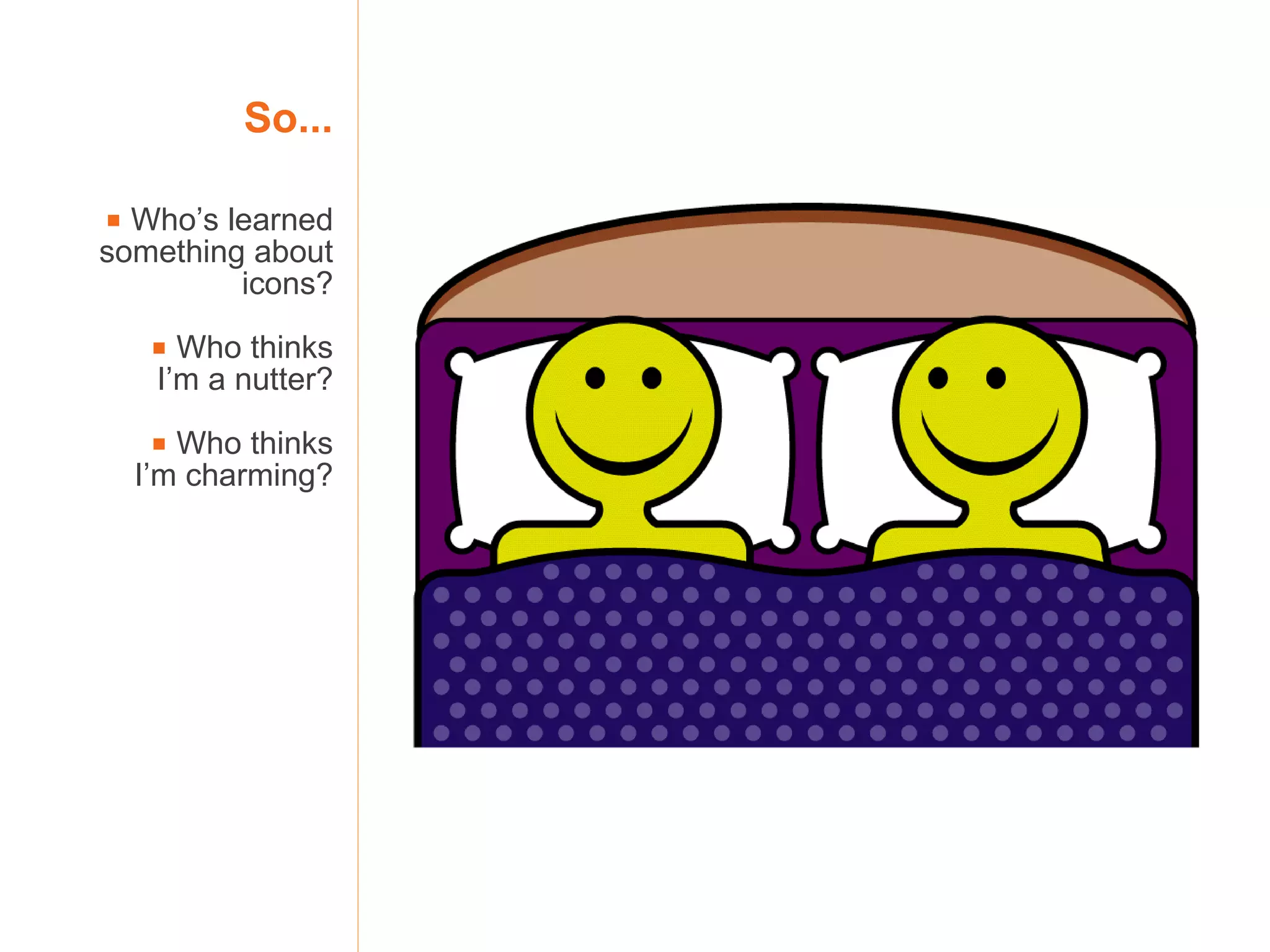 So...    Who’s learned something about icons?    Who thinks I’m a nutter?    Who thinks I’m charming? 