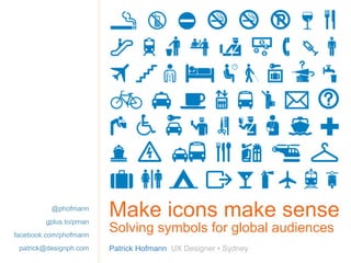 Make icons make sense Solving symbols for global audiences Patrick Hofmann  UX Designer • Sydney @phofmann gplus.to/pman facebook.com/phofmann [email_address] 