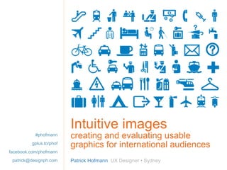 Intuitive images creating and evaluating usable graphics for international audiences Patrick Hofmann  UX Designer • Sydney #phofmann gplus.to/phof facebook.com/phofmann [email_address] 