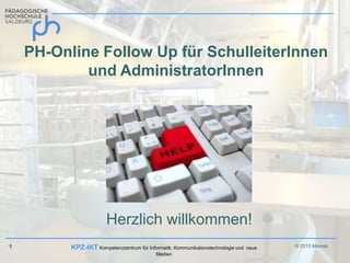 PH-Online Follow Up für SchulleiterInnen und AdministratorInnen Herzlich willkommen! 