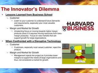 The Innovator’s Dilemma
• Lessons Learned from Business School
– Customer
• Listen to your customer to understand future d...