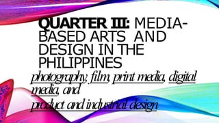 QUARTER I
I
I
: MEDIA-
BASED ARTS AND
DESIGN IN THE
PHILIPPINES
photography,film,printmedia,digital
media,and
productandindustrialdesign
 