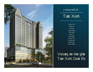 ý tưởng thiết kế


    Taâm Xanh
          Châu Âu
           Thụy Sĩ
            cổ kính
         sang trọng
          văn minh
             tinh tế
           tiện nghi
         đa tiện ích
          đương đại
          đẳng cấp
         thiên nhiên
               …




Veà soáng eâm ñeàm giöõa
Taâm Xanh Quaän Ba
 