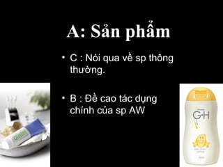 • C : Nói qua về sp thông
thường.
• B : Đề cao tác dụng
chính của sp AW.
A: Sản phẩm
 