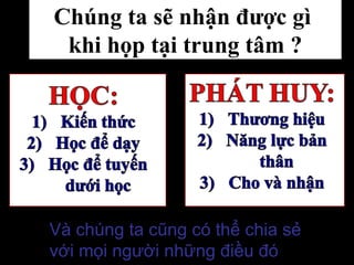Và chúng ta cũng có thể chia sẻ
với mọi người những điều đó
Chúng ta sẽ nhận được gì
khi họp tại trung tâm ?
 