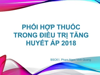 PHỐI HỢP THUỐC
TRONG ĐIỀU TRỊ TĂNG
HUYẾT ÁP 2018
BSCK1. Phạm Ngọc Vinh Quang
 