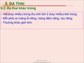 8. ĐA THAI
- Hai (hay nhiều) trứng thụ tinh bởi 2 (hay nhiều) tinh trùng.
- Mỗi phôi có màng ối riêng, màng đệm riêng, rau riêng.
- Thường khác giới tính.
8.2. Đa thai khác trứng
Nguyễn Xuân Khoa -
xuankhoa.nguyen@gmail.com
 