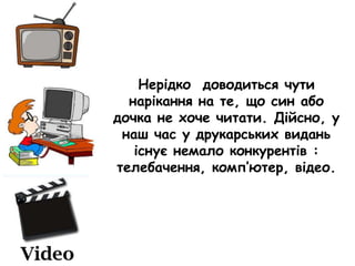 Нерідко доводиться чути
нарікання на те, що син або
дочка не хоче читати. Дійсно, у
наш час у друкарських видань
існує немало конкурентів :
телебачення, комп’ютер, відео.
 